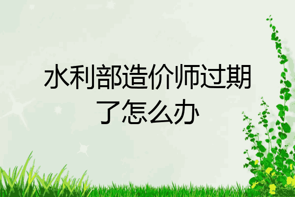 水利部造价师过期了怎么办