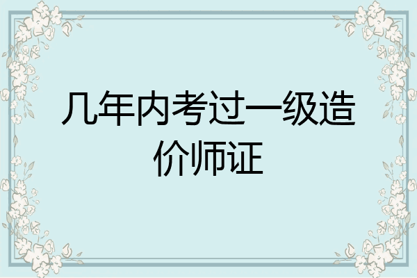 几年内考过一级造价师证