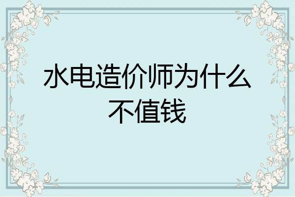 水电造价师为什么不值钱