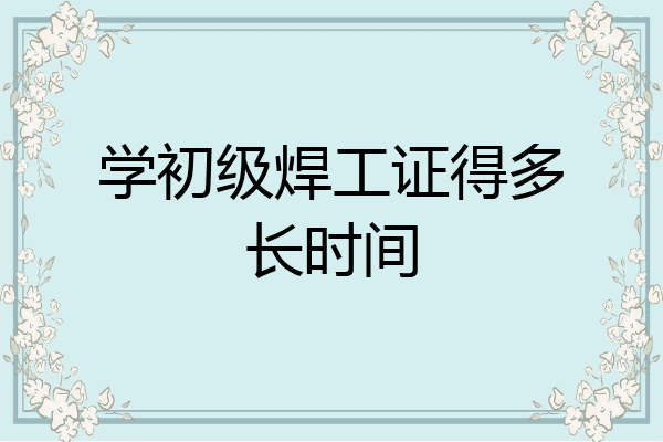 学初级焊工证得多长时间
