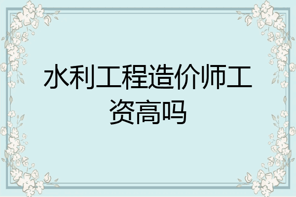 水利工程造价师工资高吗