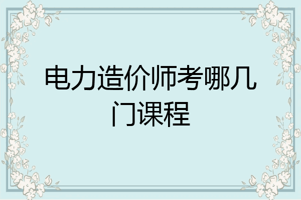 电力造价师考哪几门课程