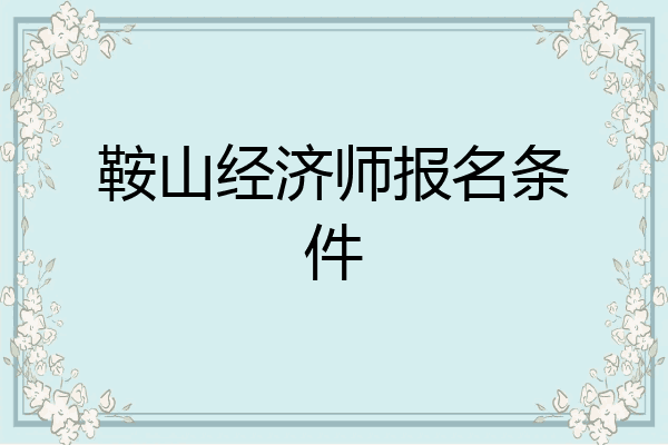 鞍山经济师报名条件