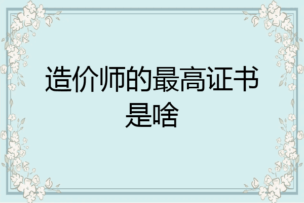 造价师的最高证书是啥