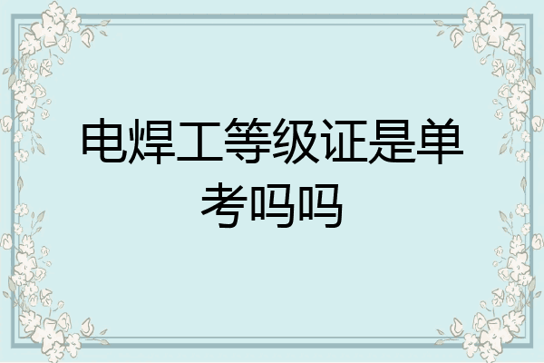 电焊工等级证是单考吗吗