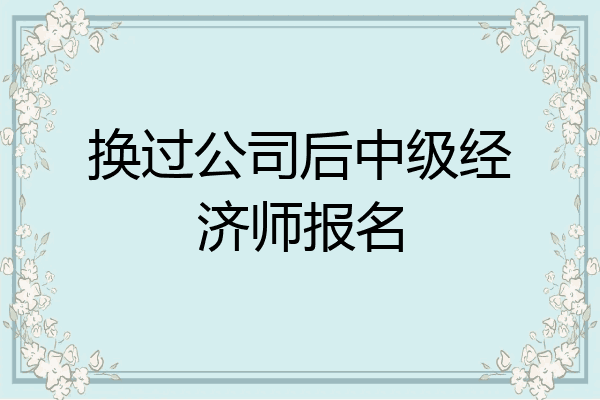 换过公司后中级经济师报名