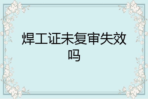 焊工证未复审失效吗