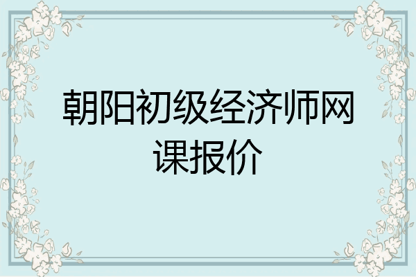 朝阳初级经济师网课报价