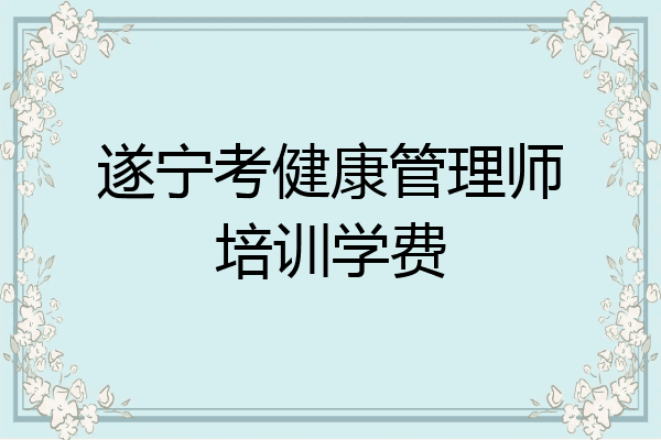 遂宁考健康管理师培训学费