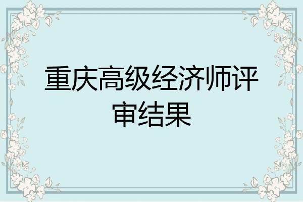重庆高级经济师评审结果