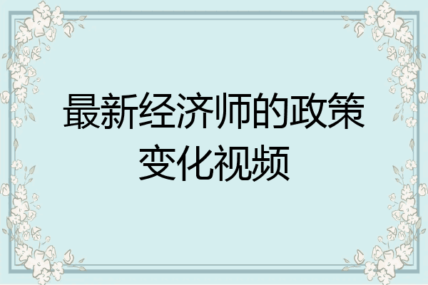 最新经济师的政策变化视频
