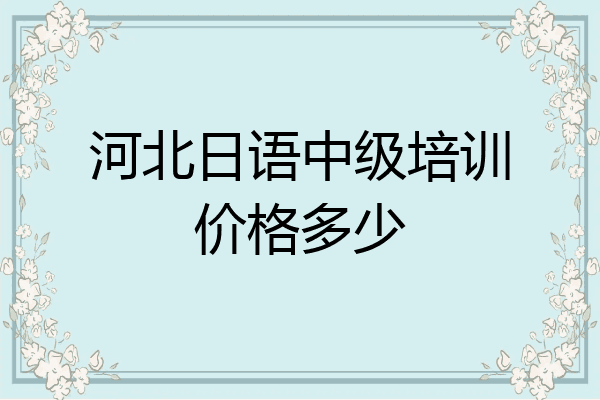 河北日语中级培训价格多少