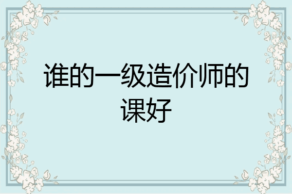 谁的一级造价师的课好