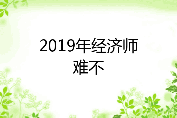 2019年经济师难不
