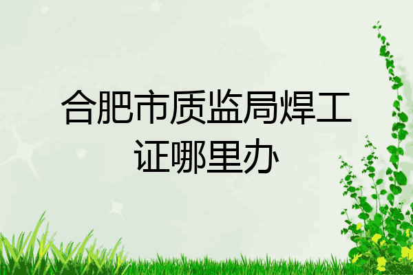 合肥市质监局焊工证哪里办