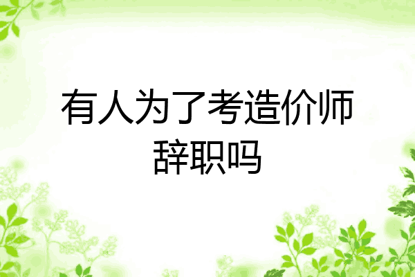 有人为了考造价师辞职吗