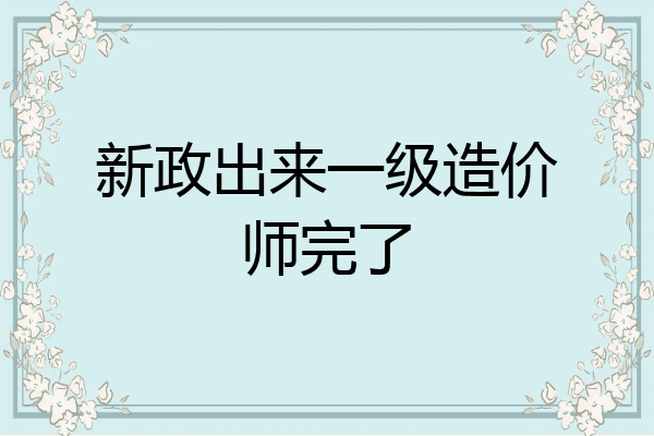 新政出来一级造价师完了