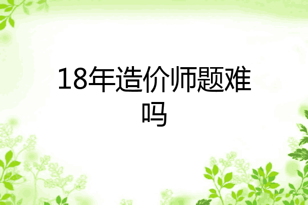 18年造价师题难吗