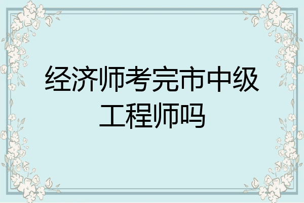 经济师考完市中级工程师吗