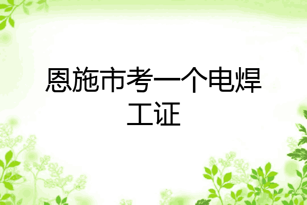 恩施市考一个电焊工证