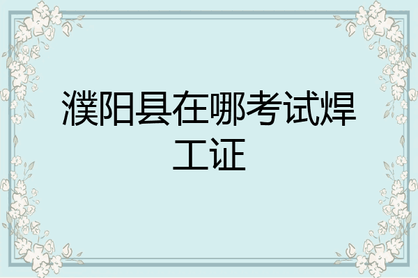 濮阳县在哪考试焊工证