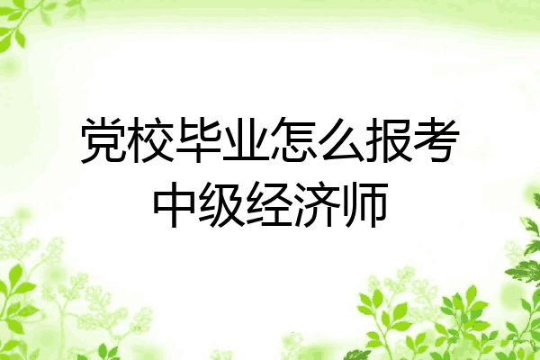 党校毕业怎么报考中级经济师