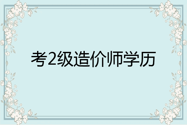 考2级造价师学历