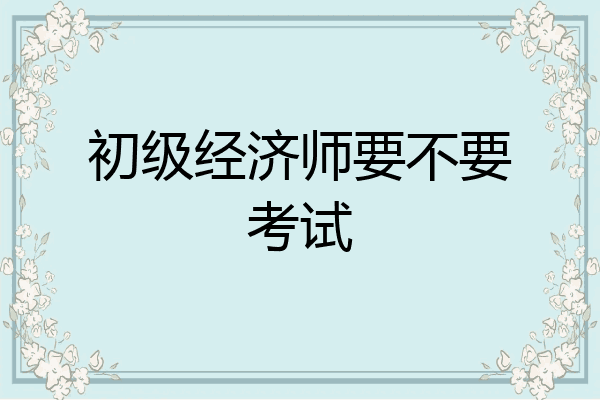 初级经济师要不要考试