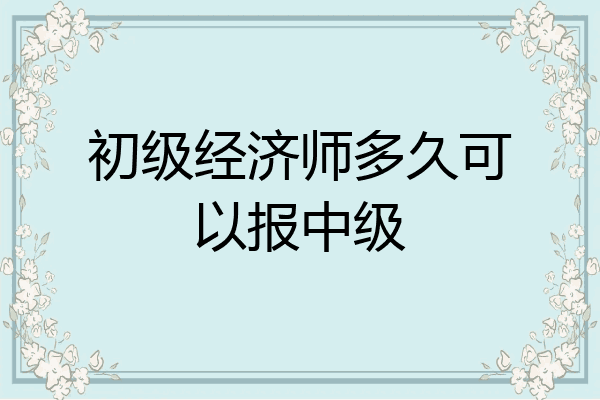 初级经济师多久可以报中级