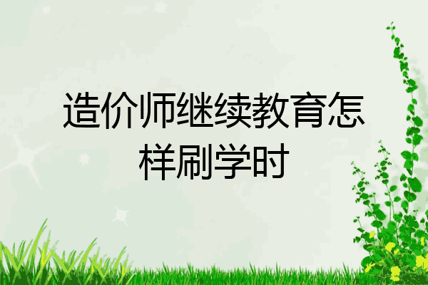 造价师继续教育怎样刷学时