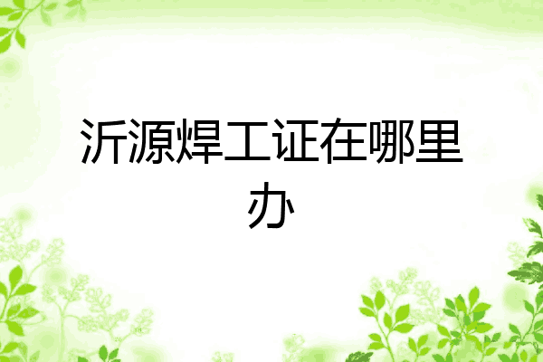 沂源焊工证在哪里办