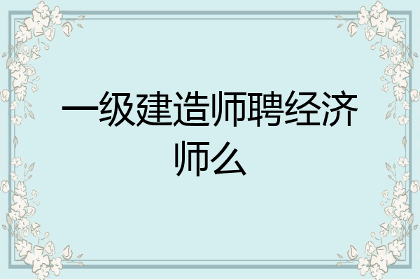 一级建造师聘经济师么