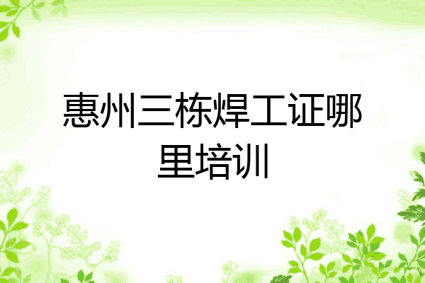 惠州三栋焊工证哪里培训