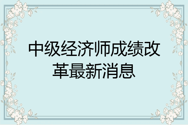 中级经济师成绩改革最新消息