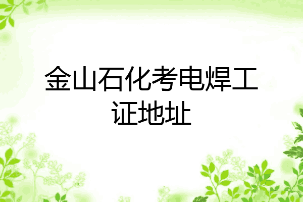 金山石化考电焊工证地址