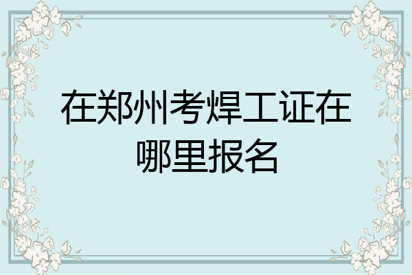 在郑州考焊工证在哪里报名
