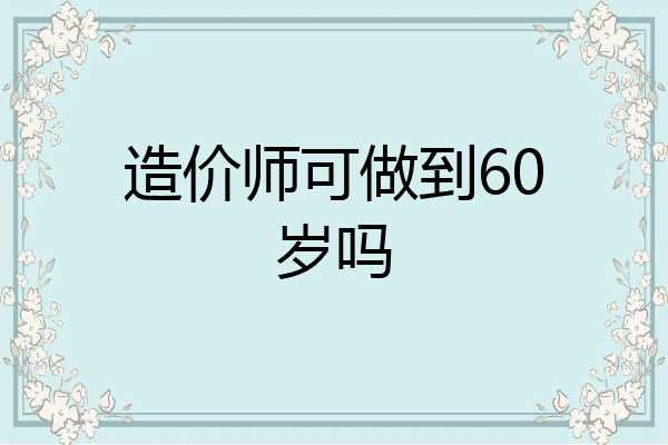 造价师可做到60岁吗