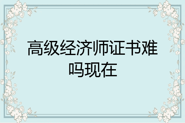 高级经济师证书难吗现在