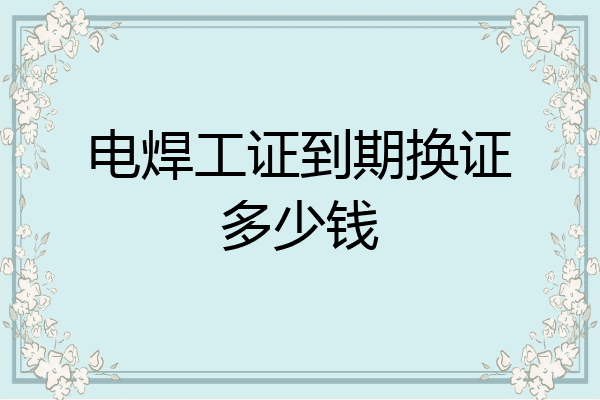 电焊工证到期换证多少钱