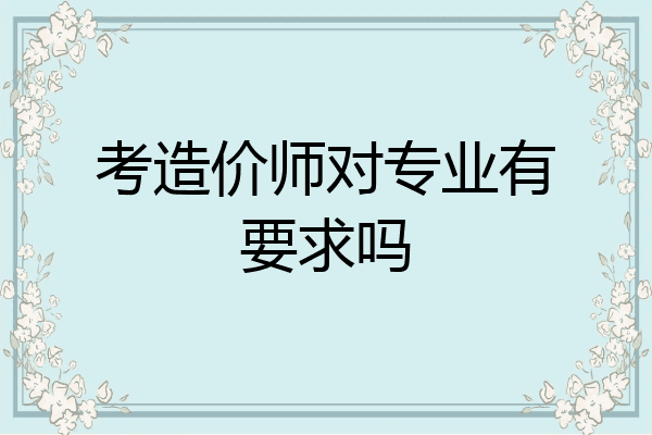 考造价师对专业有要求吗