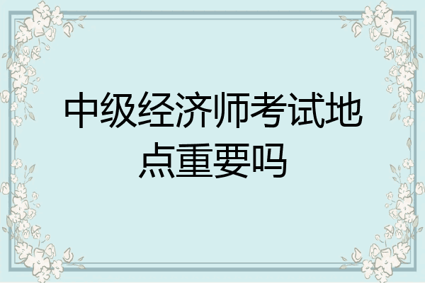 中级经济师考试地点重要吗