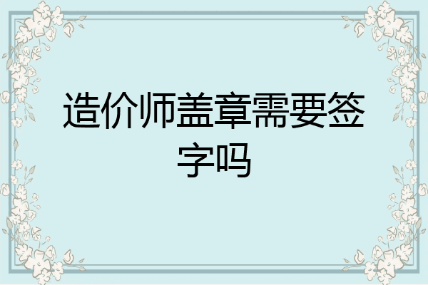 造价师盖章需要签字吗