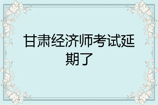 甘肃经济师考试延期了