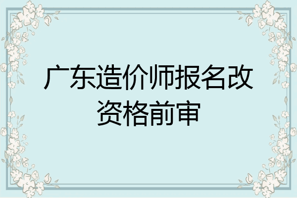 广东造价师报名改资格前审