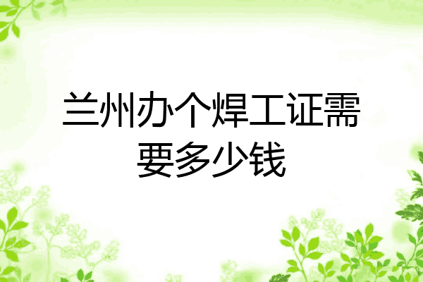 兰州办个焊工证需要多少钱