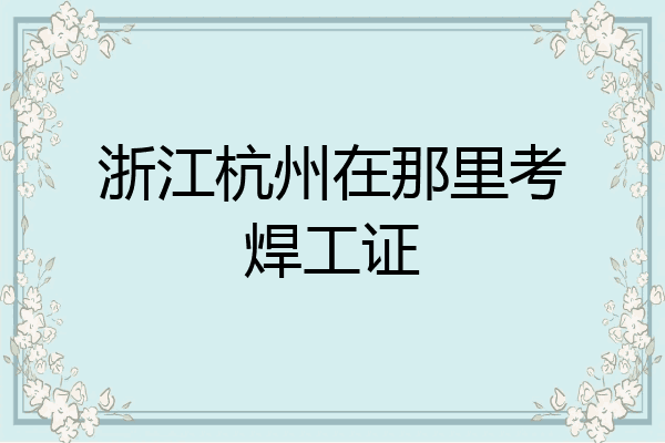 浙江杭州在那里考焊工证