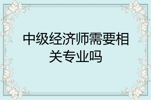 中级经济师需要相关专业吗