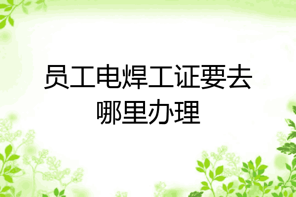 员工电焊工证要去哪里办理