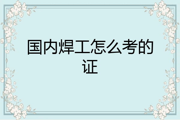 国内焊工怎么考的证