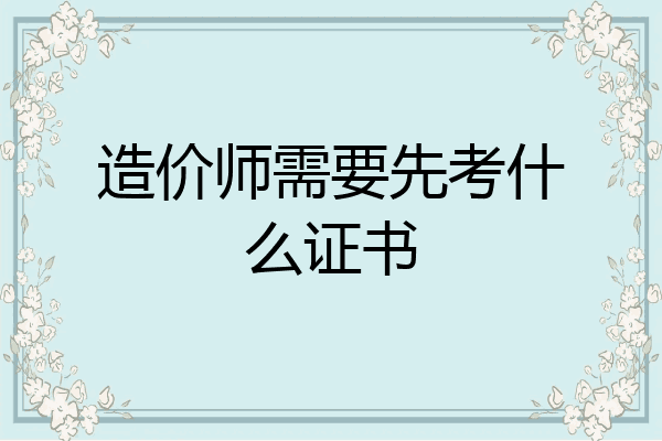 造价师需要先考什么证书